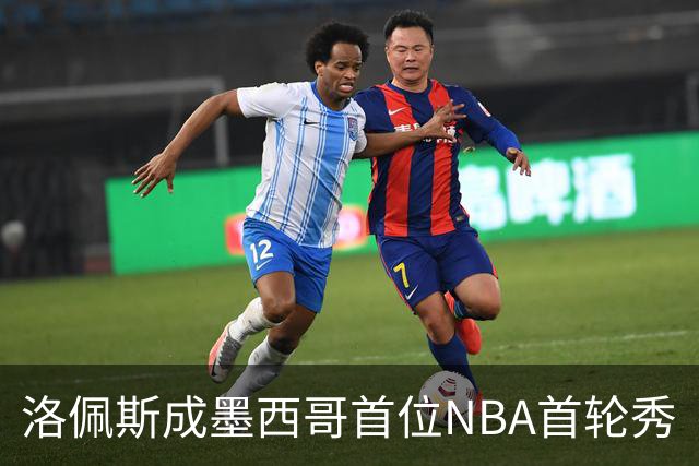洛佩斯成墨西哥首位NBA首轮秀
